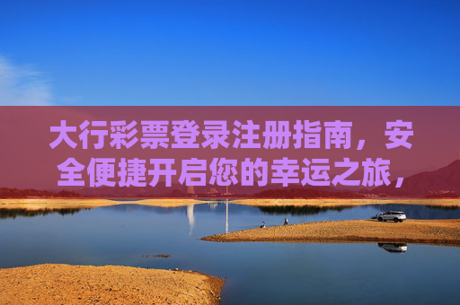 大行彩票登录注册指南，安全便捷开启您的幸运之旅，大行彩票登录注册指南，安全便捷开启幸运之旅