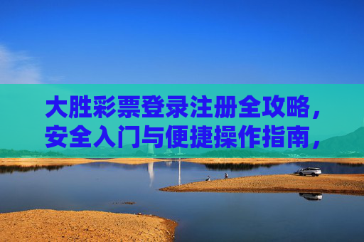 大胜彩票登录注册全攻略,安全入门与便捷操作指南,大胜彩票登录注册,安全入门与便捷操作全攻略 大胜彩票登录注册全攻略,安全入门与便捷操作指南,大胜彩票登录注册,安全入门与便捷操作全攻略