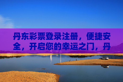 丹东彩票登录注册,便捷安全,开启您的幸运之门,丹东彩票,便捷安全登录注册,开启幸运之门 丹东彩票登录注册,便捷安全,开启您的幸运之门,丹东彩票,便捷安全登录注册,开启幸运之门