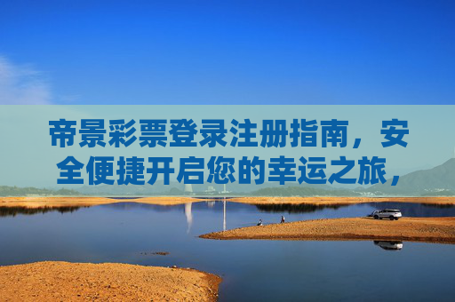 帝景彩票登录注册指南,安全便捷开启您的幸运之旅,帝景彩票登录注册,安全便捷开启幸运之旅 帝景彩票登录注册指南,安全便捷开启您的幸运之旅,帝景彩票登录注册,安全便捷开启幸运之旅
