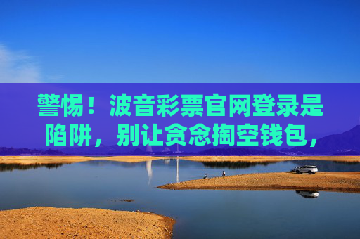 警惕！波音彩票官网登录是陷阱，别让贪念掏空钱包，警惕波音彩票官网登录陷阱，别让贪念掏空钱包！