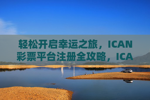轻松开启幸运之旅,ICAN彩票平台注册全攻略,ICAN彩票平台注册全攻略 轻松开启幸运之旅,ICAN彩票平台注册全攻略,ICAN彩票平台注册全攻略