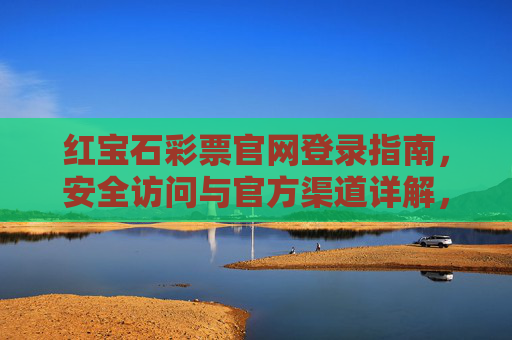 红宝石彩票官网登录指南,安全访问与官方渠道详解,红宝石彩票官网登录,安全访问与官方渠道指南 红宝石彩票官网登录指南,安全访问与官方渠道详解,红宝石彩票官网登录,安全访问与官方渠道指南