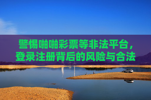 警惕啪啪彩票等非法平台,登录注册背后的风险与合法购彩指南,警惕啪啪彩票等非法平台,登录注册风险与合法购彩指南 警惕啪啪彩票等非法平台,登录注册背后的风险与合法购彩指南,警惕啪啪彩票等非法平台,登录注册风险与合法购彩指南