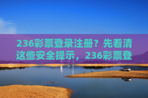 236彩票登录注册?先看清这些安全提示,236彩票登录注册必看,这些安全提示 236彩票登录注册?先看清这些安全提示,236彩票登录注册必看,这些安全提示
