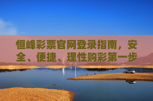 恒峰彩票官网登录指南,安全、便捷、理性购彩第一步,恒峰彩票官网登录指南,安全便捷,理性购彩第一步 恒峰彩票官网登录指南,安全、便捷、理性购彩第一步,恒峰彩票官网登录指南,安全便捷,理性购彩第一步