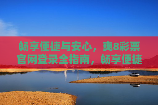 畅享便捷与安心,爽8彩票官网登录全指南,畅享便捷与安心,爽8彩票官网登录全指南 畅享便捷与安心,爽8彩票官网登录全指南,畅享便捷与安心,爽8彩票官网登录全指南