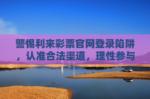 警惕利来彩票官网登录陷阱,认准合法渠道,理性参与公益彩票,警惕利来彩票官网登录陷阱 认准合法渠道理性参与公益彩票 警惕利来彩票官网登录陷阱,认准合法渠道,理性参与公益彩票,警惕利来彩票官网登录陷阱 认准合法渠道理性参与公益彩票