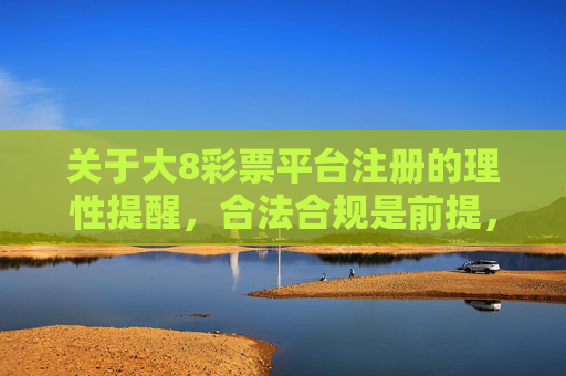 关于大8彩票平台注册的理性提醒，合法合规是前提，风险防范记心间，大8彩票平台注册，合法合规前提，风险防范记心间