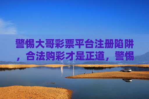 警惕大哥彩票平台注册陷阱,合法购彩才是正道,警惕大哥彩票注册陷阱,合法购彩才是正道 警惕大哥彩票平台注册陷阱,合法购彩才是正道,警惕大哥彩票注册陷阱,合法购彩才是正道