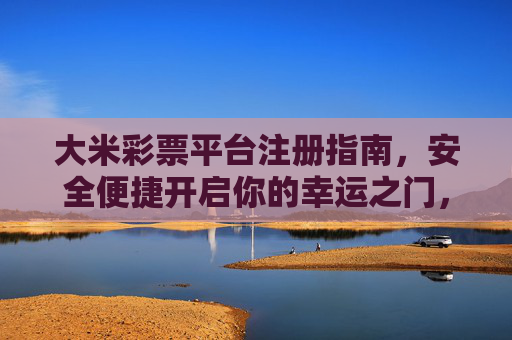 大米彩票平台注册指南,安全便捷开启你的幸运之门,大米彩票平台注册指南,安全便捷开启幸运之门 大米彩票平台注册指南,安全便捷开启你的幸运之门,大米彩票平台注册指南,安全便捷开启幸运之门