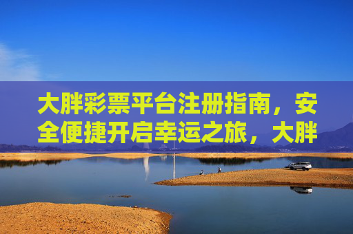 大胖彩票平台注册指南,安全便捷开启幸运之旅,大胖彩票注册指南,安全便捷开启幸运之旅 大胖彩票平台注册指南,安全便捷开启幸运之旅,大胖彩票注册指南,安全便捷开启幸运之旅