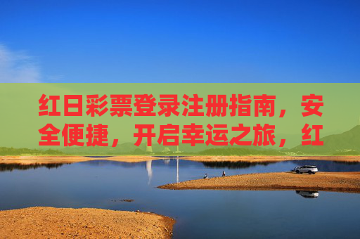 红日彩票登录注册指南,安全便捷,开启幸运之旅,红日彩票安全便捷登录注册,开启幸运之旅 红日彩票登录注册指南,安全便捷,开启幸运之旅,红日彩票安全便捷登录注册,开启幸运之旅