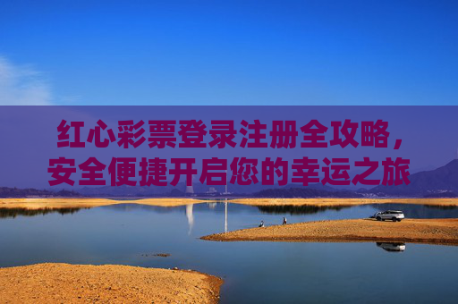 红心彩票登录注册全攻略,安全便捷开启您的幸运之旅,红心彩票登录注册全攻略 红心彩票登录注册全攻略,安全便捷开启您的幸运之旅,红心彩票登录注册全攻略