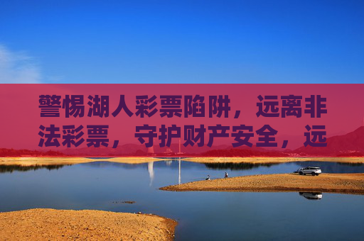 警惕湖人彩票陷阱,远离非法彩票,守护财产安全,远离湖人彩票非法陷阱,守护财产安全 警惕湖人彩票陷阱,远离非法彩票,守护财产安全,远离湖人彩票非法陷阱,守护财产安全