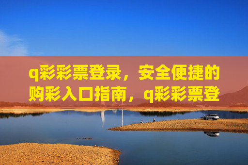 q彩彩票登录,安全便捷的购彩入口指南,q彩彩票登录,安全便捷的购彩入口指南 q彩彩票登录,安全便捷的购彩入口指南,q彩彩票登录,安全便捷的购彩入口指南