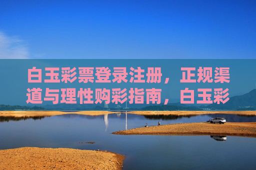 白玉彩票登录注册，正规渠道与理性购彩指南，白玉彩票登录注册，正规渠道与理性购彩指南