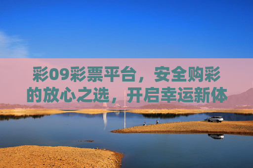 彩09彩票平台,安全购彩的放心之选,开启幸运新体验,彩09彩票,安全放心之选,幸运新体验 彩09彩票平台,安全购彩的放心之选,开启幸运新体验,彩09彩票,安全放心之选,幸运新体验