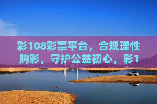 彩108彩票平台,合规理性购彩,守护公益初心,彩108彩票平台,合规理性购彩,守护公益初心 彩108彩票平台,合规理性购彩,守护公益初心,彩108彩票平台,合规理性购彩,守护公益初心