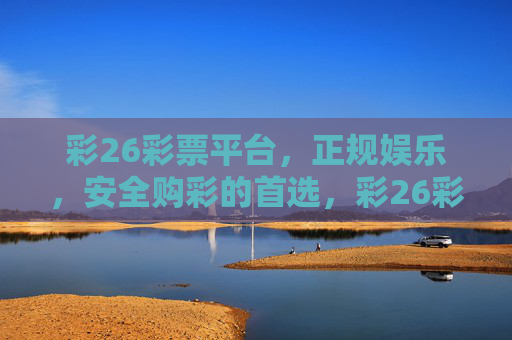 彩26彩票平台,正规娱乐,安全购彩的首选,彩26彩票平台,正规娱乐,安全购彩首选 彩26彩票平台,正规娱乐,安全购彩的首选,彩26彩票平台,正规娱乐,安全购彩首选