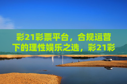 彩21彩票平台,合规运营下的理性娱乐之选,彩21彩票平台,合规运营下的理性娱乐之选 彩21彩票平台,合规运营下的理性娱乐之选,彩21彩票平台,合规运营下的理性娱乐之选