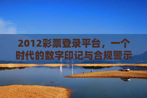 2012彩票登录平台,一个时代的数字印记与合规警示,2012彩票登录平台,时代印记与合规警示 2012彩票登录平台,一个时代的数字印记与合规警示,2012彩票登录平台,时代印记与合规警示