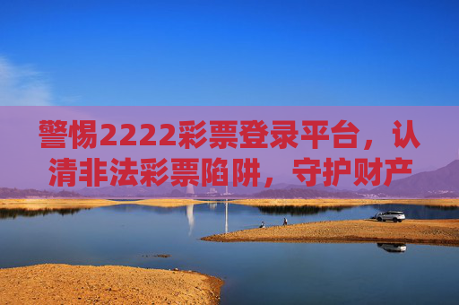 警惕2222彩票登录平台,认清非法彩票陷阱,守护财产安全,警惕2222彩票登录平台,认清非法陷阱,守护财产安全 警惕2222彩票登录平台,认清非法彩票陷阱,守护财产安全,警惕2222彩票登录平台,认清非法陷阱,守护财产安全