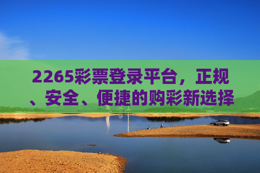 2265彩票登录平台，正规、安全、便捷的购彩新选择，2265彩票登录平台，正规安全便捷的购彩新选择