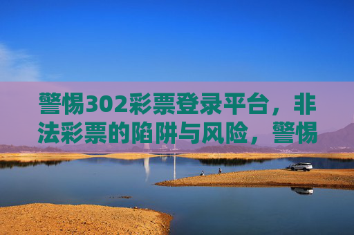 警惕302彩票登录平台，非法彩票的陷阱与风险，警惕302彩票登录平台，非法彩票的陷阱与风险