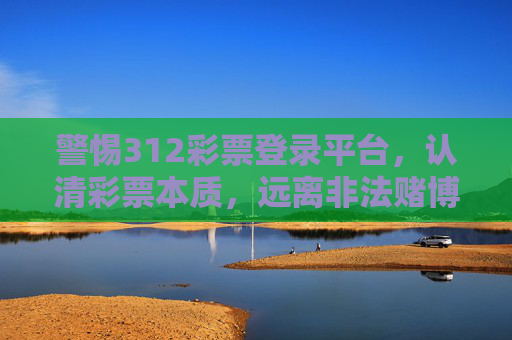 警惕312彩票登录平台,认清彩票本质,远离非法赌博陷阱,警惕312彩票登录平台,认清彩票本质,远离非法赌博陷阱 警惕312彩票登录平台,认清彩票本质,远离非法赌博陷阱,警惕312彩票登录平台,认清彩票本质,远离非法赌博陷阱