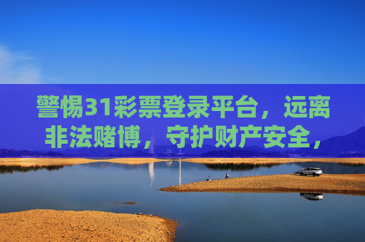 警惕31彩票登录平台,远离非法赌博,守护财产安全,警惕31彩票登录平台,远离非法赌博守护财产安全 警惕31彩票登录平台,远离非法赌博,守护财产安全,警惕31彩票登录平台,远离非法赌博守护财产安全