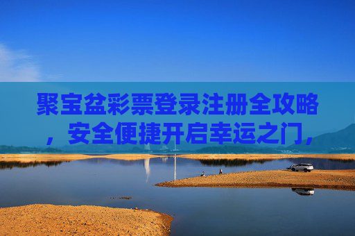 聚宝盆彩票登录注册全攻略,安全便捷开启幸运之门,聚宝盆彩票登录注册全攻略,安全便捷开启幸运之门 聚宝盆彩票登录注册全攻略,安全便捷开启幸运之门,聚宝盆彩票登录注册全攻略,安全便捷开启幸运之门