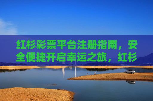 红杉彩票平台注册指南,安全便捷开启幸运之旅,红杉彩票平台注册指南,安全便捷开启幸运之旅 红杉彩票平台注册指南,安全便捷开启幸运之旅,红杉彩票平台注册指南,安全便捷开启幸运之旅