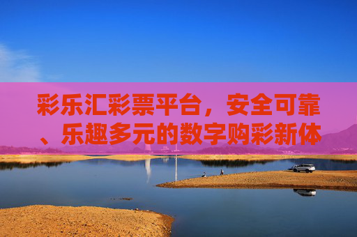 彩乐汇彩票平台,安全可靠、乐趣多元的数字购彩新体验,彩乐汇,安全可靠、乐趣多元的数字购彩新体验 彩乐汇彩票平台,安全可靠、乐趣多元的数字购彩新体验,彩乐汇,安全可靠、乐趣多元的数字购彩新体验