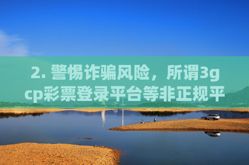 2. 警惕诈骗风险,所谓3gcp彩票登录平台等非正规平台,往往通过高回报内部渠道等虚假宣传吸引用户,实则可能存在后台操控、无法提现、卷款跑路等诈骗行为,严重者还可能涉及赌博犯罪,警惕3gcp彩票等非正规平台,高回报宣传暗藏诈骗陷阱 2. 警惕诈骗风险,所谓3gcp彩票登录平台等非正规平台,往往通过高回报内部渠道等虚假宣传吸引用户,实则可能存在后台操控、无法提现、卷款跑路等诈骗行为,严重者还可能涉及赌博犯罪,警惕3gcp彩票等非正规平台,高回报宣传暗藏诈骗陷阱