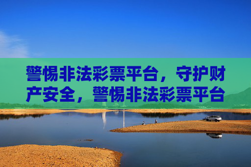 警惕非法彩票平台,守护财产安全,警惕非法彩票平台,守护财产安全 警惕非法彩票平台,守护财产安全,警惕非法彩票平台,守护财产安全