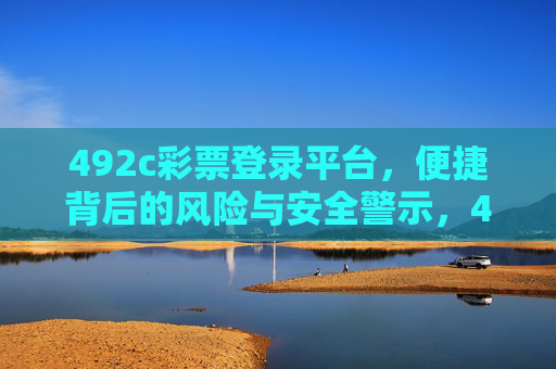 492c彩票登录平台,便捷背后的风险与安全警示,492c彩票登录平台,便捷背后的风险与安全警示 492c彩票登录平台,便捷背后的风险与安全警示,492c彩票登录平台,便捷背后的风险与安全警示