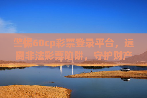 警惕60cp彩票登录平台,远离非法彩票陷阱,守护财产安全,警惕60cp彩票登录平台,远离非法陷阱守护财产安全 警惕60cp彩票登录平台,远离非法彩票陷阱,守护财产安全,警惕60cp彩票登录平台,远离非法陷阱守护财产安全