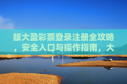 版大盈彩票登录注册全攻略，安全入口与操作指南，大盈彩票登录注册安全入口与操作全攻略