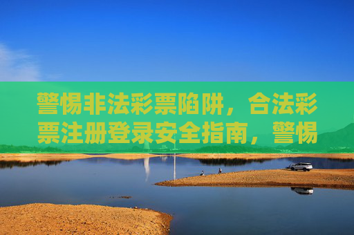 警惕非法彩票陷阱,合法彩票注册登录安全指南,警惕非法陷阱,合法彩票注册登录安全指南 警惕非法彩票陷阱,合法彩票注册登录安全指南,警惕非法陷阱,合法彩票注册登录安全指南