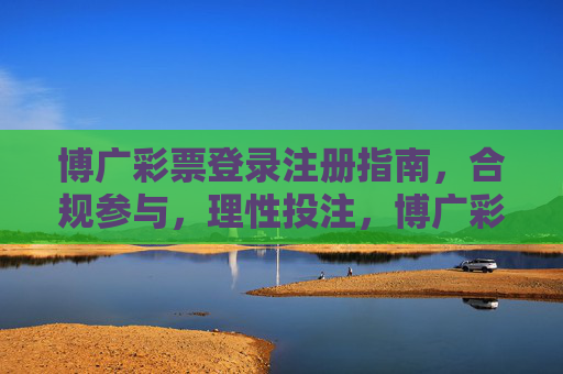 博广彩票登录注册指南,合规参与,理性投注,博广彩票登录注册指南,合规参与,理性投注 博广彩票登录注册指南,合规参与,理性投注,博广彩票登录注册指南,合规参与,理性投注