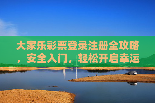 大家乐彩票登录注册全攻略,安全入门,轻松开启幸运之旅,大家乐彩票登录注册全攻略,安全入门,轻松开启幸运之旅 大家乐彩票登录注册全攻略,安全入门,轻松开启幸运之旅,大家乐彩票登录注册全攻略,安全入门,轻松开启幸运之旅