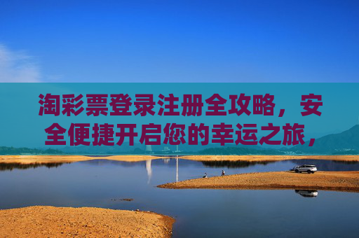 淘彩票登录注册全攻略,安全便捷开启您的幸运之旅,淘彩票登录注册全攻略,安全便捷开启幸运之旅 淘彩票登录注册全攻略,安全便捷开启您的幸运之旅,淘彩票登录注册全攻略,安全便捷开启幸运之旅