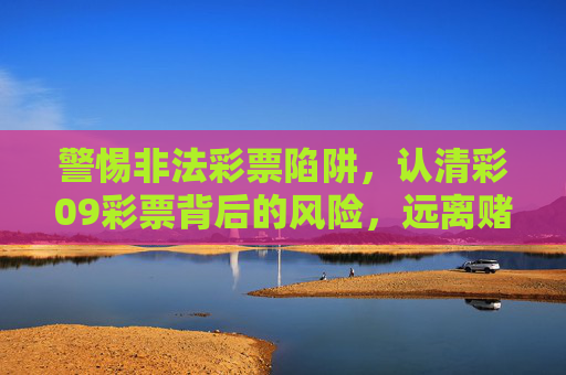 警惕非法彩票陷阱,认清彩09彩票背后的风险,远离赌博侵害,彩09彩票风险警示,警惕非法陷阱,远离赌博侵害 警惕非法彩票陷阱,认清彩09彩票背后的风险,远离赌博侵害,彩09彩票风险警示,警惕非法陷阱,远离赌博侵害