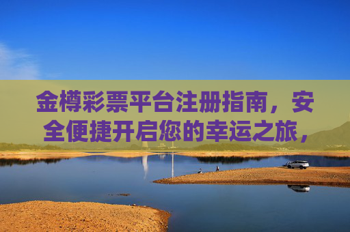 金樽彩票平台注册指南，安全便捷开启您的幸运之旅，金樽彩票平台注册指南，安全便捷开启幸运之旅