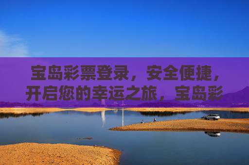宝岛彩票登录,安全便捷,开启您的幸运之旅,宝岛彩票,安全便捷登录,开启幸运之旅 宝岛彩票登录,安全便捷,开启您的幸运之旅,宝岛彩票,安全便捷登录,开启幸运之旅