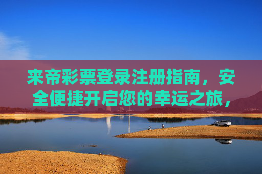 来帝彩票登录注册指南,安全便捷开启您的幸运之旅,来帝彩票登录注册指南,安全便捷开启幸运之旅 来帝彩票登录注册指南,安全便捷开启您的幸运之旅,来帝彩票登录注册指南,安全便捷开启幸运之旅