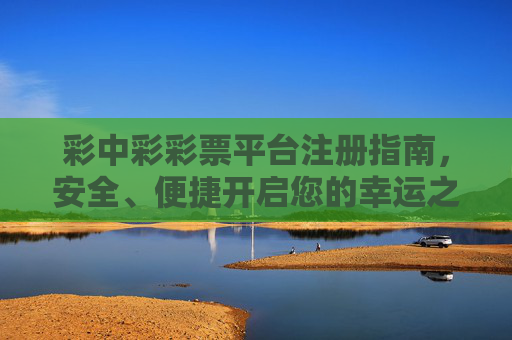 彩中彩彩票平台注册指南,安全、便捷开启您的幸运之旅,彩中彩彩票平台注册指南,安全便捷开启幸运之旅 彩中彩彩票平台注册指南,安全、便捷开启您的幸运之旅,彩中彩彩票平台注册指南,安全便捷开启幸运之旅