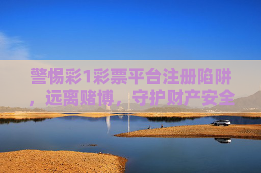 警惕彩1彩票平台注册陷阱,远离赌博,守护财产安全,警惕彩1彩票平台注册陷阱,远离赌博守护财产安全 警惕彩1彩票平台注册陷阱,远离赌博,守护财产安全,警惕彩1彩票平台注册陷阱,远离赌博守护财产安全
