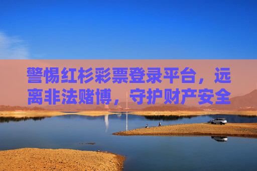 警惕红杉彩票登录平台,远离非法赌博,守护财产安全,警惕红杉彩票平台,远离非法赌博,守护财产安全 警惕红杉彩票登录平台,远离非法赌博,守护财产安全,警惕红杉彩票平台,远离非法赌博,守护财产安全